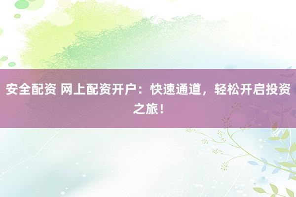 安全配资 网上配资开户：快速通道，轻松开启投资之旅！