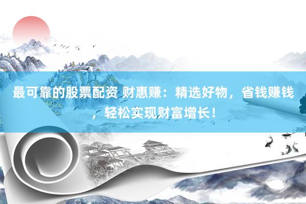 最可靠的股票配资 财惠赚：精选好物，省钱赚钱，轻松实现财富增长！