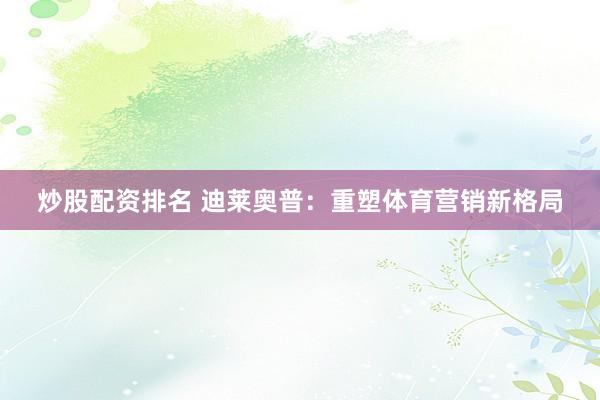 炒股配资排名 迪莱奥普：重塑体育营销新格局