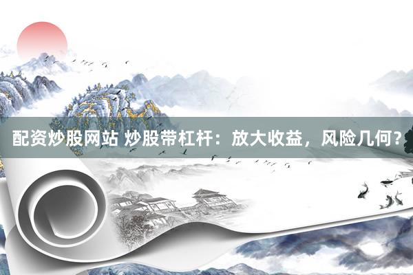 配资炒股网站 炒股带杠杆：放大收益，风险几何？