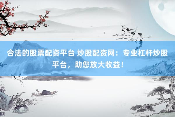 合法的股票配资平台 炒股配资网：专业杠杆炒股平台，助您放大收益！