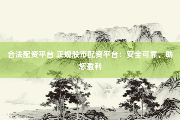 合法配资平台 正规股市配资平台：安全可靠，助您盈利