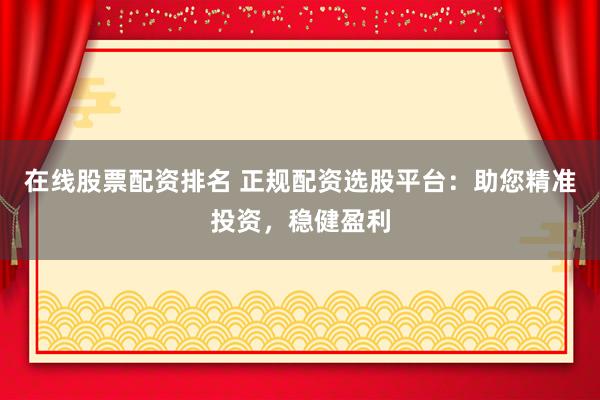 在线股票配资排名 正规配资选股平台：助您精准投资，稳健盈利
