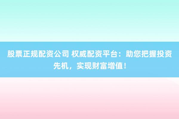 股票正规配资公司 权威配资平台：助您把握投资先机，实现财富增值！