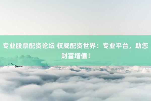 专业股票配资论坛 权威配资世界：专业平台，助您财富增值！