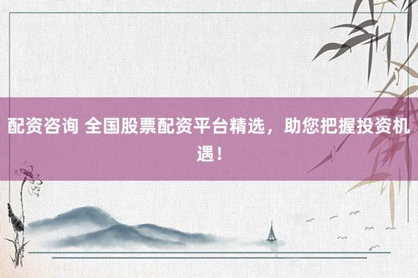 配资咨询 全国股票配资平台精选，助您把握投资机遇！