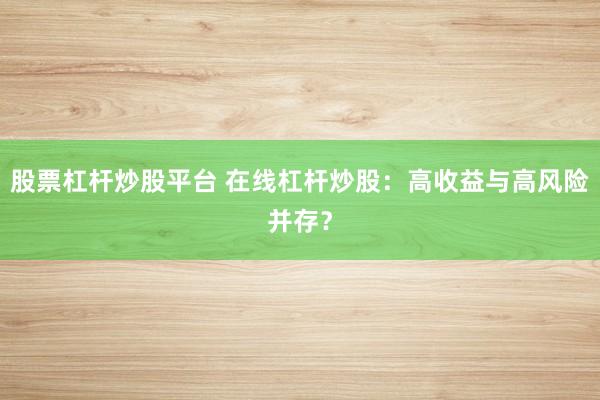 股票杠杆炒股平台 在线杠杆炒股：高收益与高风险并存？