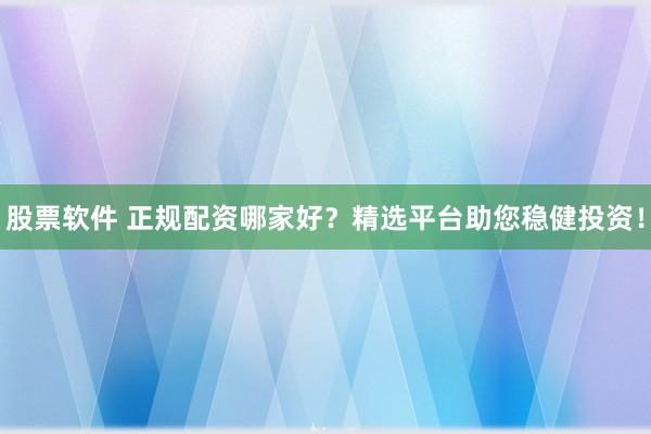 股票软件 正规配资哪家好？精选平台助您稳健投资！