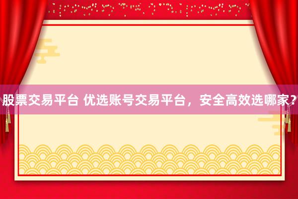 股票交易平台 优选账号交易平台，安全高效选哪家？