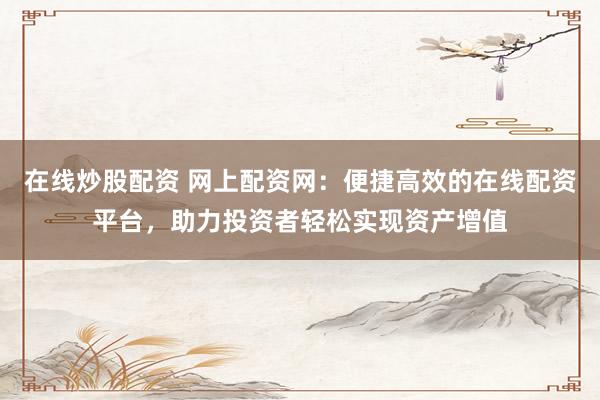 在线炒股配资 网上配资网：便捷高效的在线配资平台，助力投资者轻松实现资产增值