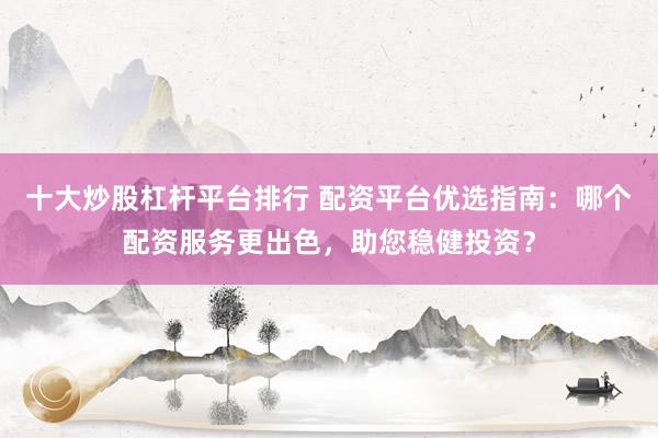十大炒股杠杆平台排行 配资平台优选指南：哪个配资服务更出色，助您稳健投资？