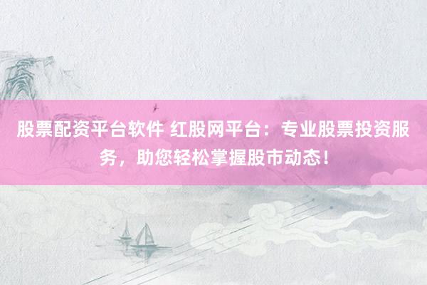 股票配资平台软件 红股网平台：专业股票投资服务，助您轻松掌握股市动态！