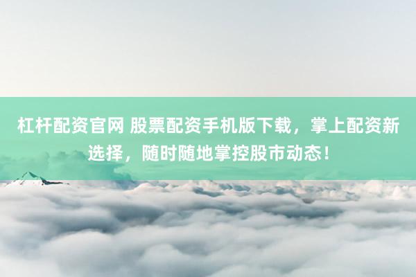 杠杆配资官网 股票配资手机版下载，掌上配资新选择，随时随地掌控股市动态！