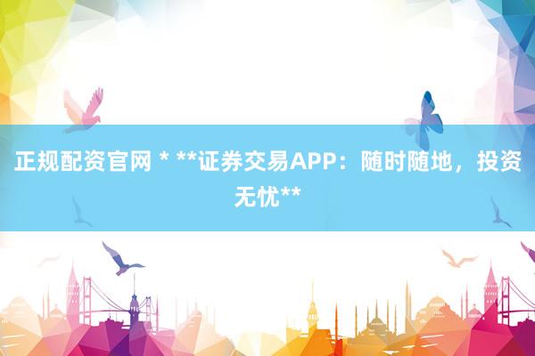 正规配资官网 * **证券交易APP：随时随地，投资无忧**