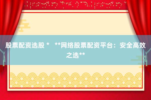股票配资选股 *   **网络股票配资平台：安全高效之选**