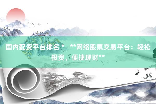 国内配资平台排名 *   **网络股票交易平台：轻松投资，便捷理财**
