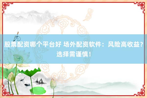 股票配资哪个平台好 场外配资软件：风险高收益？选择需谨慎！