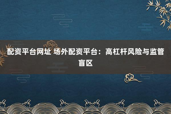 配资平台网址 场外配资平台：高杠杆风险与监管盲区