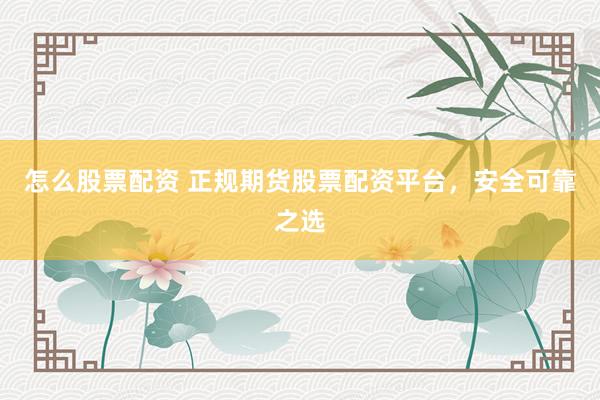 怎么股票配资 正规期货股票配资平台，安全可靠之选