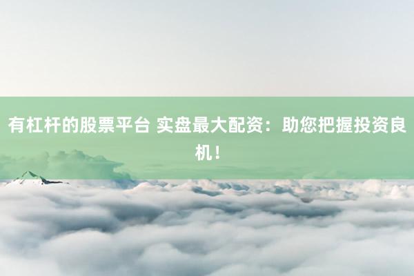 有杠杆的股票平台 实盘最大配资：助您把握投资良机！