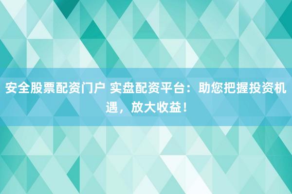 安全股票配资门户 实盘配资平台：助您把握投资机遇，放大收益！