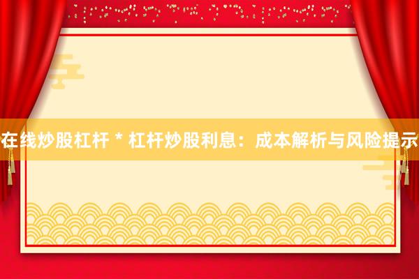 在线炒股杠杆 * 杠杆炒股利息：成本解析与风险提示