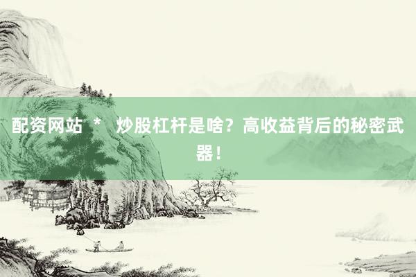 配资网站  *   炒股杠杆是啥？高收益背后的秘密武器！