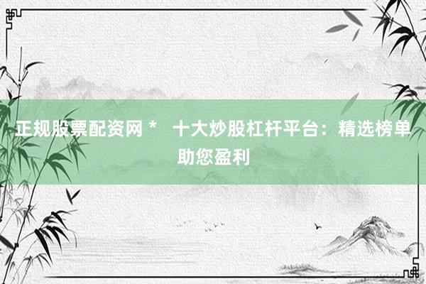 正规股票配资网 *   十大炒股杠杆平台：精选榜单助您盈利