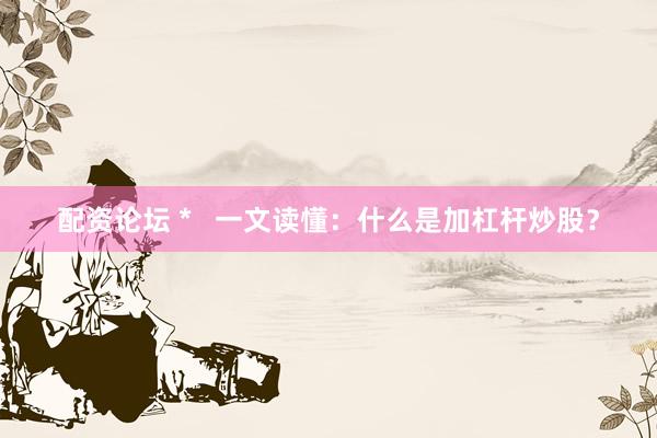 配资论坛 *   一文读懂：什么是加杠杆炒股？