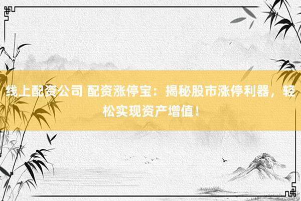 线上配资公司 配资涨停宝：揭秘股市涨停利器，轻松实现资产增值！