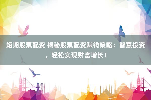 短期股票配资 揭秘股票配资赚钱策略：智慧投资，轻松实现财富增长！