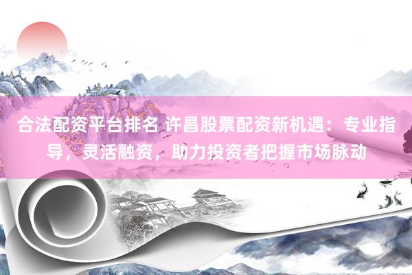 合法配资平台排名 许昌股票配资新机遇：专业指导，灵活融资，助力投资者把握市场脉动