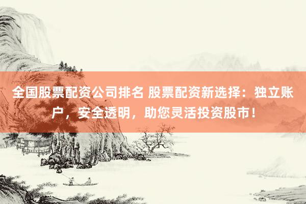 全国股票配资公司排名 股票配资新选择：独立账户，安全透明，助您灵活投资股市！