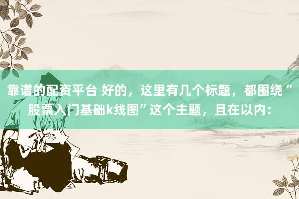 靠谱的配资平台 好的，这里有几个标题，都围绕“股票入门基础k线图”这个主题，且在以内：