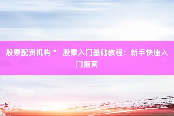 股票配资机构 *   股票入门基础教程：新手快速入门指南
