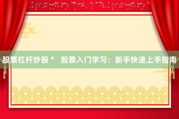 股票杠杆炒股 *   股票入门学习：新手快速上手指南