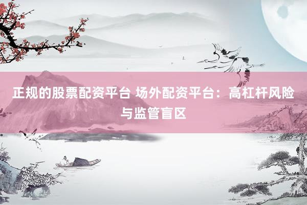 正规的股票配资平台 场外配资平台：高杠杆风险与监管盲区