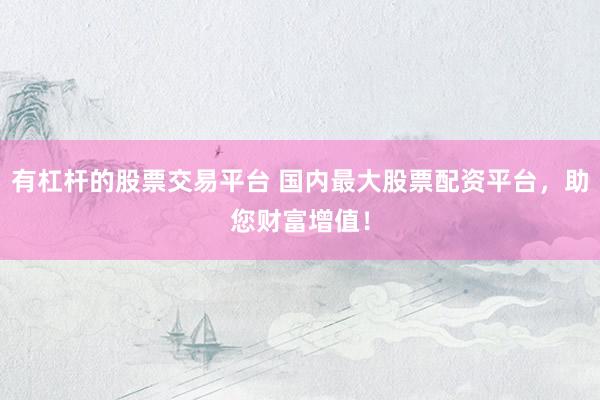 有杠杆的股票交易平台 国内最大股票配资平台，助您财富增值！
