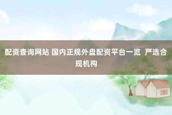 配资查询网站 国内正规外盘配资平台一览  严选合规机构