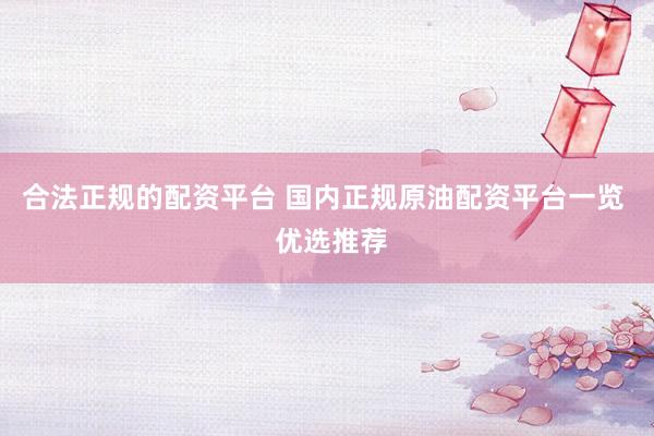 合法正规的配资平台 国内正规原油配资平台一览  优选推荐