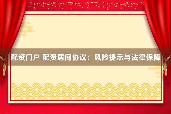 配资门户 配资居间协议：风险提示与法律保障