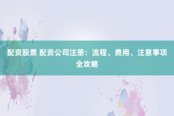 配资股票 配资公司注册：流程、费用、注意事项全攻略