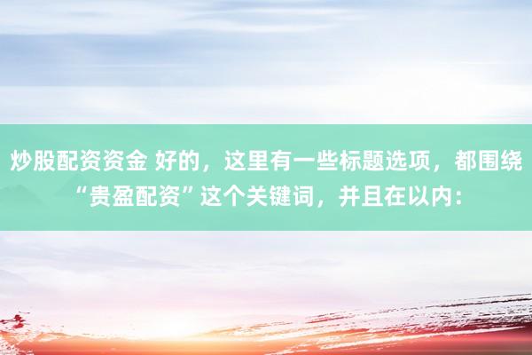 炒股配资资金 好的，这里有一些标题选项，都围绕“贵盈配资”这个关键词，并且在以内：