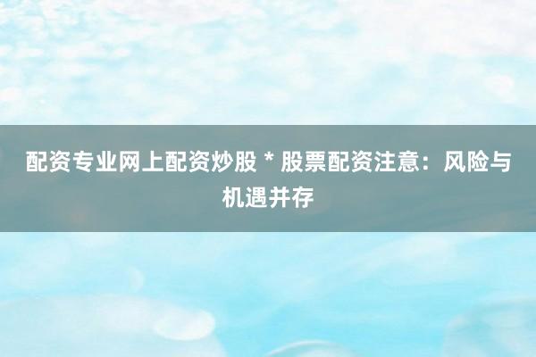 配资专业网上配资炒股 * 股票配资注意：风险与机遇并存