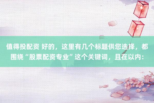 值得投配资 好的，这里有几个标题供您选择，都围绕“股票配资专业”这个关键词，且在以内：