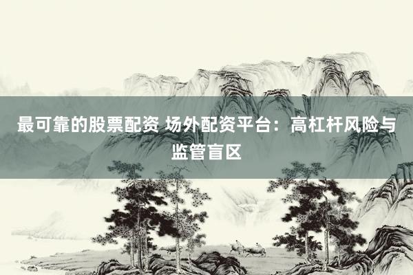 最可靠的股票配资 场外配资平台：高杠杆风险与监管盲区
