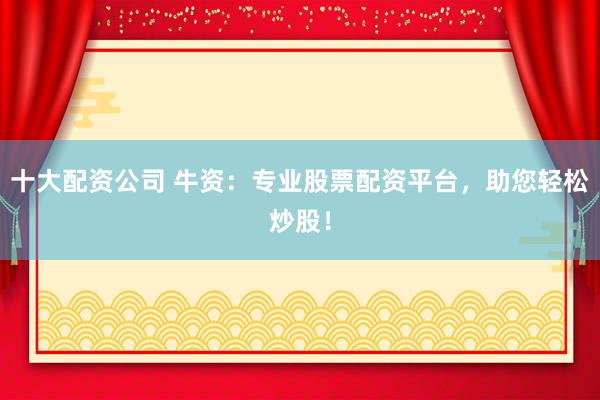 十大配资公司 牛资：专业股票配资平台，助您轻松炒股！