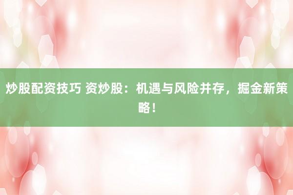 炒股配资技巧 资炒股：机遇与风险并存，掘金新策略！