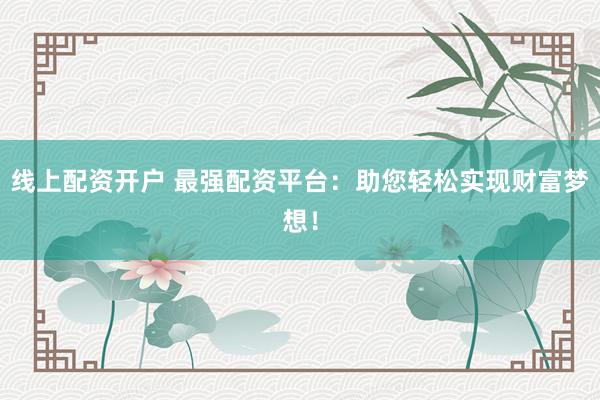 线上配资开户 最强配资平台：助您轻松实现财富梦想！