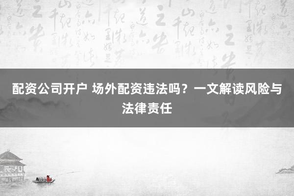 配资公司开户 场外配资违法吗？一文解读风险与法律责任